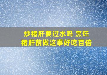 炒猪肝要过水吗 烹饪猪肝前做这事好吃百倍